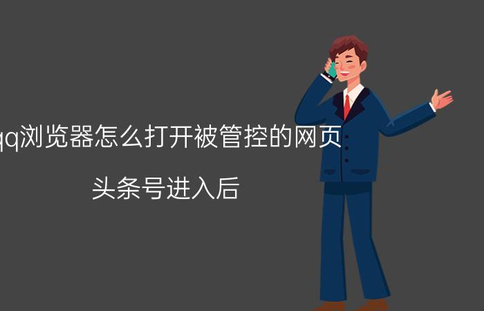 qq浏览器怎么打开被管控的网页 头条号进入后，打不开网页怎么回事？